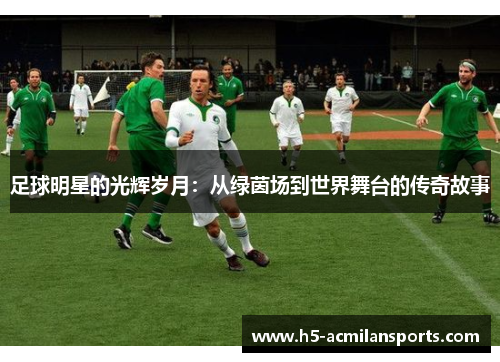 足球明星的光辉岁月：从绿茵场到世界舞台的传奇故事