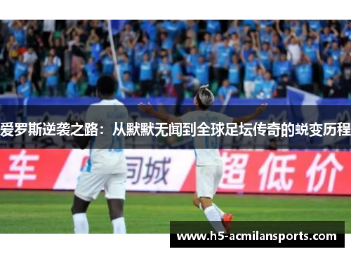 爱罗斯逆袭之路：从默默无闻到全球足坛传奇的蜕变历程