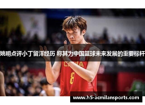 姚明点评小丁留洋经历 称其为中国篮球未来发展的重要标杆