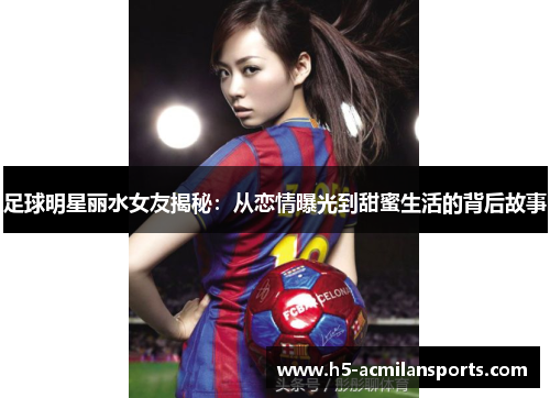 足球明星丽水女友揭秘：从恋情曝光到甜蜜生活的背后故事