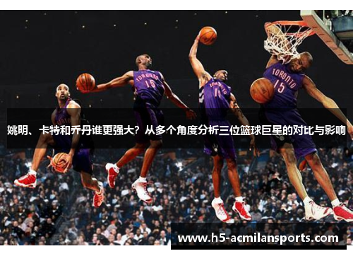 姚明、卡特和乔丹谁更强大？从多个角度分析三位篮球巨星的对比与影响