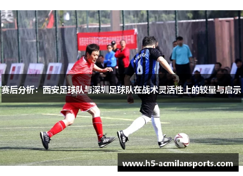 赛后分析：西安足球队与深圳足球队在战术灵活性上的较量与启示