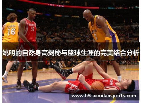 姚明的自然身高揭秘与篮球生涯的完美结合分析