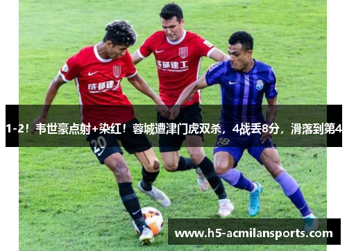 1-2！韦世豪点射+染红！蓉城遭津门虎双杀，4战丢8分，滑落到第4
