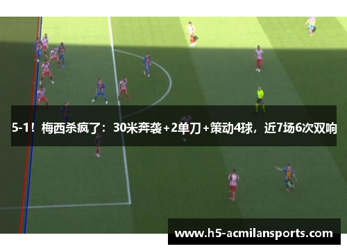 5-1！梅西杀疯了：30米奔袭+2单刀+策动4球，近7场6次双响