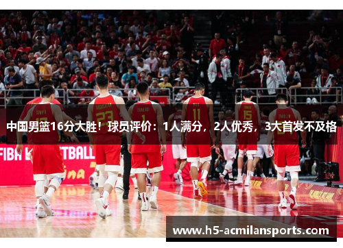 中国男篮16分大胜！球员评价：1人满分，2人优秀，3大首发不及格