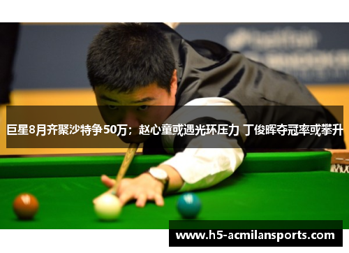 巨星8月齐聚沙特争50万；赵心童或遇光环压力 丁俊晖夺冠率或攀升